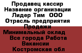 Продавец-кассир › Название организации ­ Лидер Тим, ООО › Отрасль предприятия ­ Продажи › Минимальный оклад ­ 1 - Все города Работа » Вакансии   . Костромская обл.